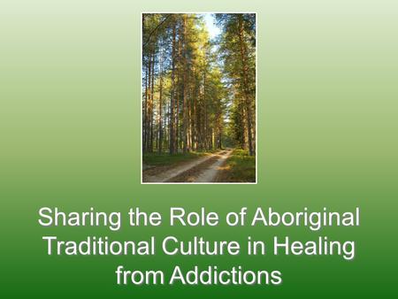 Sharing the Role of Aboriginal Traditional Culture in Healing from Addictions.