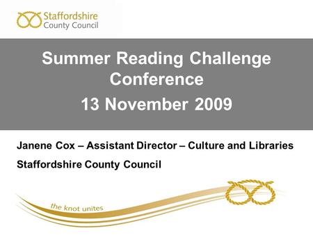 Janene Cox – Assistant Director – Culture and Libraries Staffordshire County Council Summer Reading Challenge Conference 13 November 2009.