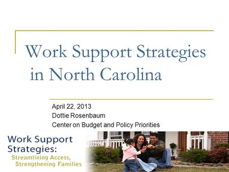 Work Support Strategies in North Carolina April 22, 2013 Dottie Rosenbaum Center on Budget and Policy Priorities.