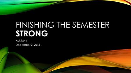 FINISHING THE SEMESTER STRONG Advisory December 2, 2015.