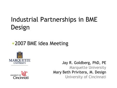 Industrial Partnerships in BME Design 2007 BME idea Meeting Jay R. Goldberg, PhD, PE Marquette University Mary Beth Privitera, M. Design University of.