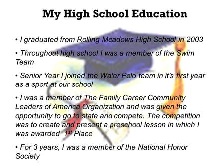 My High School Education I graduated from Rolling Meadows High School in 2003 Throughout high school I was a member of the Swim Team Senior Year I joined.