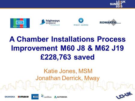 A Chamber Installations Process Improvement M60 J8 & M62 J19 £228,763 saved Katie Jones, MSM Jonathan Derrick, Mway.