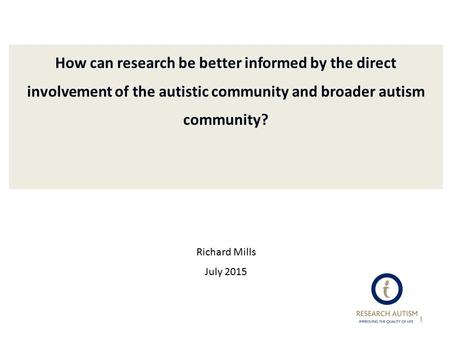 How can research be better informed by the direct involvement of the autistic community and broader autism community? Richard Mills July 2015 1.