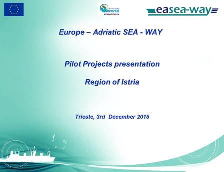 Europe – Adriatic SEA - WAY Pilot Projects presentation Region of Istria Trieste, 3rd December 2015.