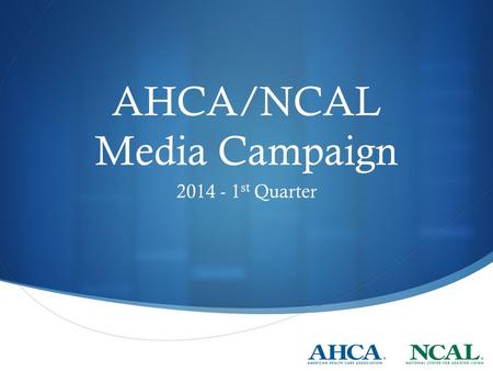 AHCA/NCAL Media Campaign 2014 - 1 st Quarter. Messages Emphasis inside Beltway  Reach Members and staff with specific narratives Specific messages: 