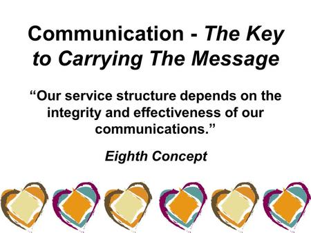 Communication - The Key to Carrying The Message “Our service structure depends on the integrity and effectiveness of our communications.” Eighth Concept.