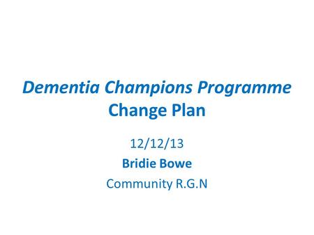 Dementia Champions Programme Change Plan 12/12/13 Bridie Bowe Community R.G.N.