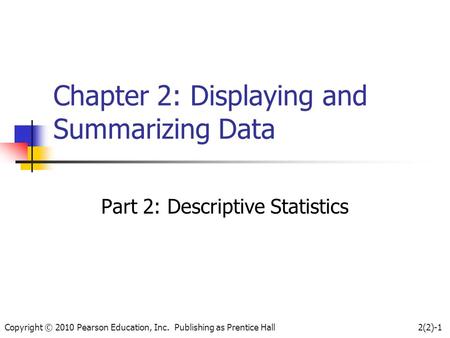 Copyright © 2010 Pearson Education, Inc. Publishing as Prentice Hall2(2)-1 Chapter 2: Displaying and Summarizing Data Part 2: Descriptive Statistics.