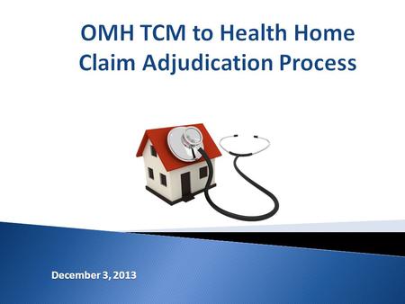 December 3, 2013.  Who can bill for HH services  Readjudication Process for OMH TCM claims  DOS on HH claims vs. OMH TCM claim  New claim for services.