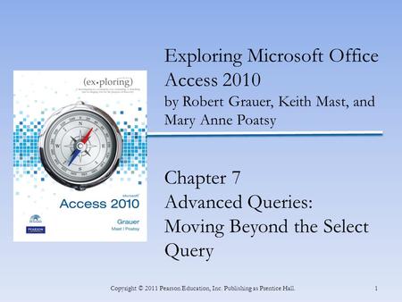 1Copyright © 2011 Pearson Education, Inc. Publishing as Prentice Hall. Exploring Microsoft Office Access 2010 by Robert Grauer, Keith Mast, and Mary Anne.