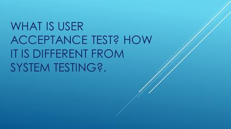 WHAT IS USER ACCEPTANCE TEST? HOW IT IS DIFFERENT FROM SYSTEM TESTING?.