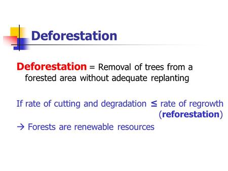 Deforestation Deforestation = Removal of trees from a forested area without adequate replanting If rate of cutting and degradation ≤ rate of regrowth (reforestation)