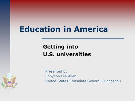 Education in America Getting into U.S. universities Presented by: Booyeon Lee Allen United States Consulate General Guangzhou.