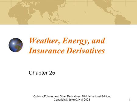 Weather, Energy, and Insurance Derivatives Chapter 25 Options, Futures, and Other Derivatives, 7th International Edition, Copyright © John C. Hull 20081.