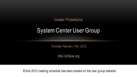 Thursday February 16th, 2012  System Center User Group Greater Philadelphia Entire 2012 meeting schedule has been posted on the user.