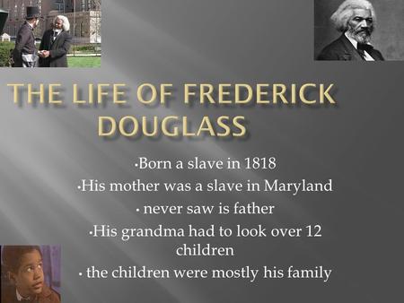 Born a slave in 1818 His mother was a slave in Maryland never saw is father His grandma had to look over 12 children the children were mostly his family.