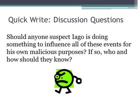 Quick Write: Discussion Questions Should anyone suspect Iago is doing something to influence all of these events for his own malicious purposes? If so,