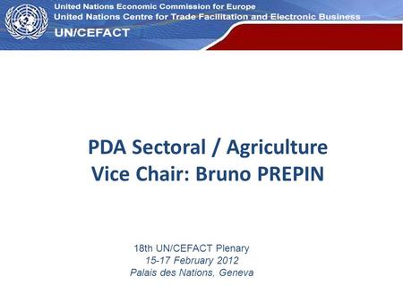 UN Economic Commission for Europe PDA Sectoral / Agriculture Vice Chair: Bruno PREPIN 18th UN/CEFACT Plenary 15-17 February 2012 Palais des Nations, Geneva.