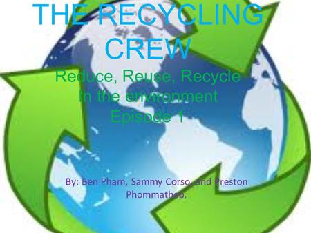 THE RECYCLING CREW Reduce, Reuse, Recycle In the environment Episode 1 By: Ben Pham, Sammy Corso, and Preston Phommathep.