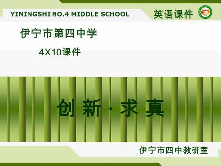 YININGSHI NO.4 MIDDLE SCHOOL 伊宁市第四中学 4X10 课件 英语课件 伊宁市四中教研室 创 新 · 求 真创 新 · 求 真.