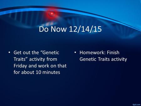 Do Now 12/14/15 Get out the “Genetic Traits” activity from Friday and work on that for about 10 minutes Homework: Finish Genetic Traits activity.