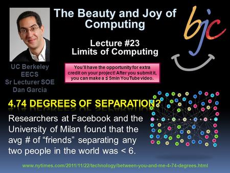 The Beauty and Joy of Computing Lecture #23 Limits of Computing Researchers at Facebook and the University of Milan found that the avg # of “friends” separating.