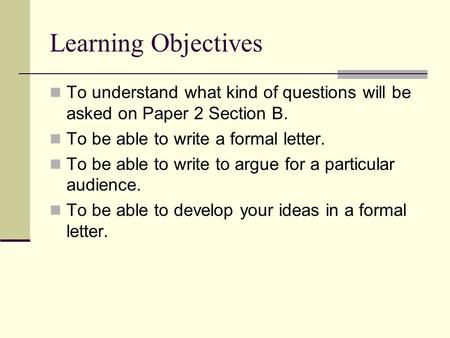 Learning Objectives To understand what kind of questions will be asked on Paper 2 Section B. To be able to write a formal letter. To be able to write to.