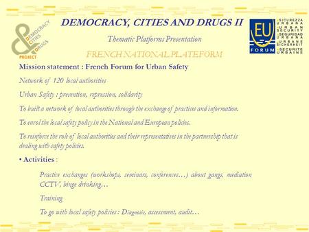 DEMOCRACY, CITIES AND DRUGS II Thematic Platforms Presentation FRENCH NATIONAL PLATEFORM Mission statement : French Forum for Urban Safety Network of 120.