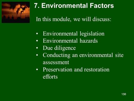 130 7. Environmental Factors In this module, we will discuss: Environmental legislation Environmental hazards Due diligence Conducting an environmental.