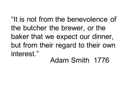 “It is not from the benevolence of the butcher the brewer, or the baker that we expect our dinner, but from their regard to their own interest.” Adam Smith.