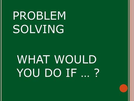 WHAT WOULD YOU DO IF … ? PROBLEM SOLVING PICK A CARD.