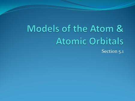 Section 5.1. The Development of Atomic Models The timeline shoes the development of atomic models from 1803 to 1911. 5.1.