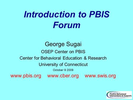 Introduction to PBIS Forum George Sugai OSEP Center on PBIS Center for Behavioral Education & Research University of Connecticut October 9 2009 www.pbis.org.