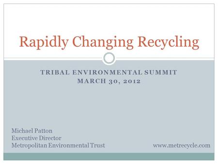 TRIBAL ENVIRONMENTAL SUMMIT MARCH 30, 2012 Rapidly Changing Recycling Michael Patton Executive Director Metropolitan Environmental Trust www.metrecycle.com.