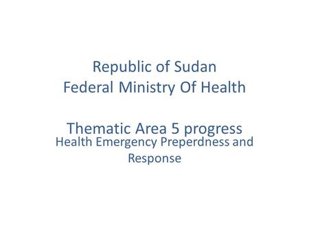 Republic of Sudan Federal Ministry Of Health Thematic Area 5 progress Health Emergency Preperdness and Response.