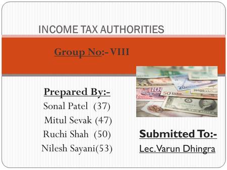 Prepared By:- Sonal Patel (37) Mitul Sevak (47) Ruchi Shah (50) Nilesh Sayani(53) INCOME TAX AUTHORITIES Submitted To:- Lec. Varun Dhingra Group No:- VIII.