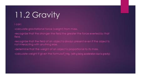 11.2 Gravity I can: -calculate gravitational force (weight) from mass. -recognize that the stronger the field the greater the force exerted by that field.