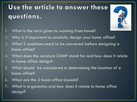 1.What is the term given to working from home? 2.Why is it important to carefully design your home office? 3.What 2 questions need to be answered before.