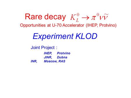 Rare decay Opportunities at U-70 Accelerator (IHEP, Protvino) Experiment KLOD Joint Project : IHEP,Protvino JINR,Dubna INR, Moscow, RAS.