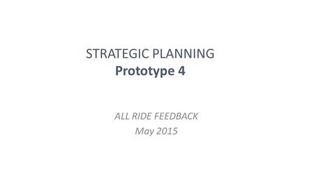 STRATEGIC PLANNING Prototype 4 ALL RIDE FEEDBACK May 2015.