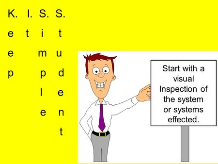 K. I. S. S. e t i t e m u p p d l e e n t Start with a visual Inspection of the system or systems effected.