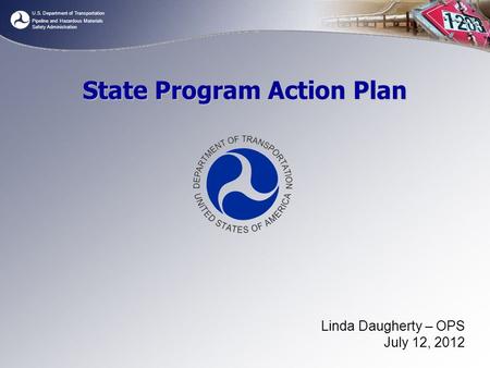 U.S. Department of Transportation Pipeline and Hazardous Materials Safety Administration State Program Action Plan Linda Daugherty – OPS July 12, 2012.