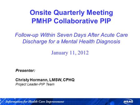 Onsite Quarterly Meeting PMHP Collaborative PIP Follow-up Within Seven Days After Acute Care Discharge for a Mental Health Diagnosis January 11, 2012 Presenter: