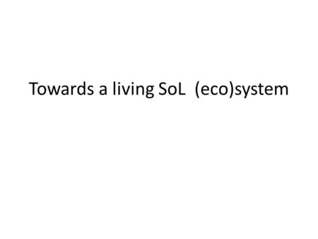 Towards a living SoL (eco)system. Aim (purpose) Using SoL living (eco)system to: -challenging mental models -thinking systemically about the future, and.