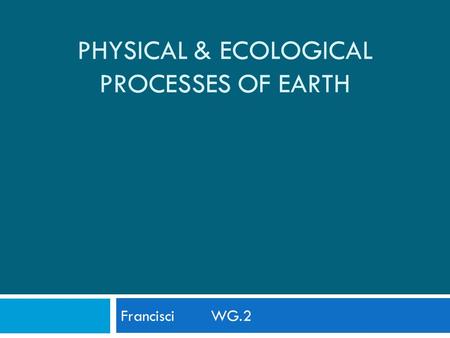 PHYSICAL & ECOLOGICAL PROCESSES OF EARTH Francisci WG.2.