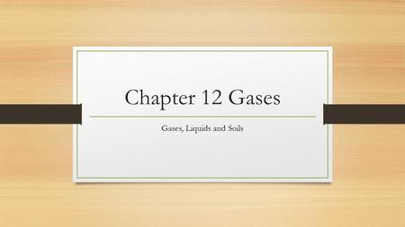 Chapter 12 Gases Gases, Liquids and Soils. 12.1 Liquids and Gases Similarities: Both do not have an absolute shape Both are “fluids” because it can flow.