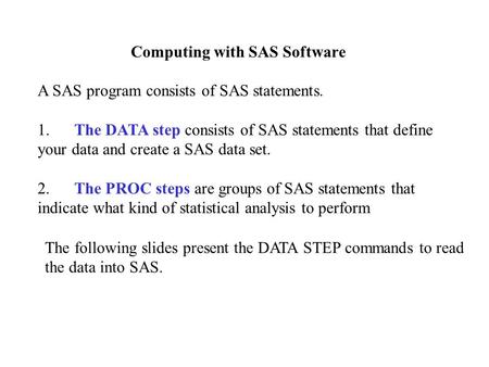 Computing with SAS Software A SAS program consists of SAS statements. 1. The DATA step consists of SAS statements that define your data and create a SAS.