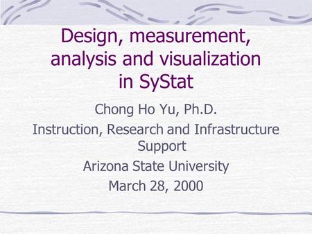 Design, measurement, analysis and visualization in SyStat Chong Ho Yu, Ph.D. Instruction, Research and Infrastructure Support Arizona State University.