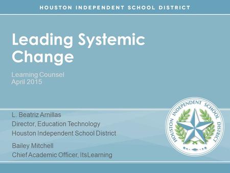 Leading Systemic Change Learning Counsel April 2015 L. Beatriz Arnillas Director, Education Technology Houston Independent School District Bailey Mitchell.